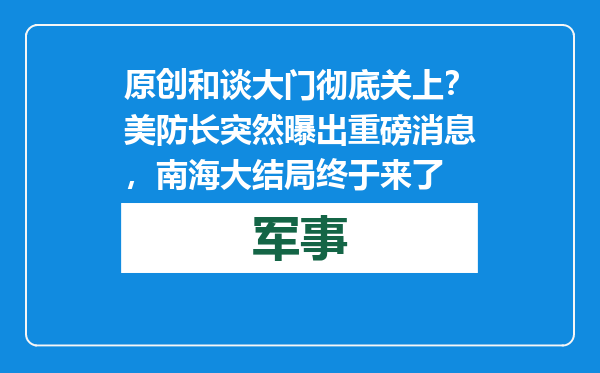 原创            和谈大门彻底关上？美防长突然曝出重磅消息，南海大结局终于来了