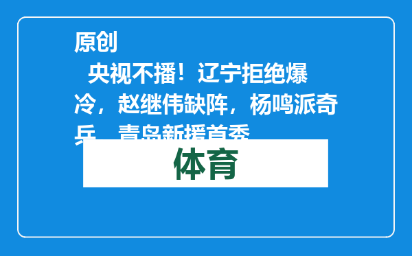 原创            央视不播！辽宁拒绝爆冷，赵继伟缺阵，杨鸣派奇兵，青岛新援首秀