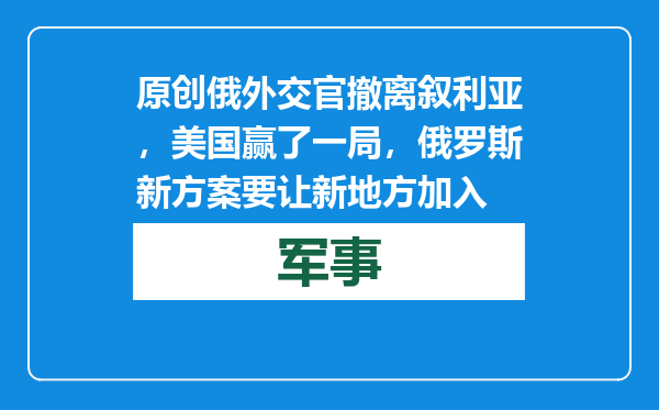原创            俄外交官撤离叙利亚，美国赢了一局，俄罗斯新方案要让新地方加入