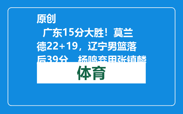 原创            广东15分大胜！莫兰德22+19，辽宁男篮落后39分，杨鸣弃用张镇麟