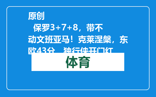 原创            保罗3+7+8，带不动文班亚马！克莱涅槃，东欧43分，独行侠开门红
