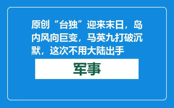 原创            “台独”迎来末日，岛内风向巨变，马英九打破沉默，这次不用大陆出手