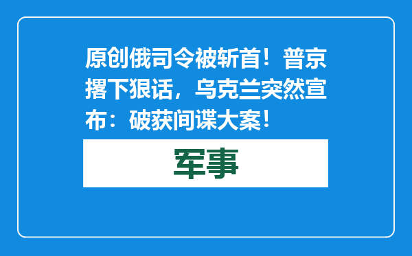 原创            俄司令被斩首！普京撂下狠话，乌克兰突然宣布：破获间谍大案！
