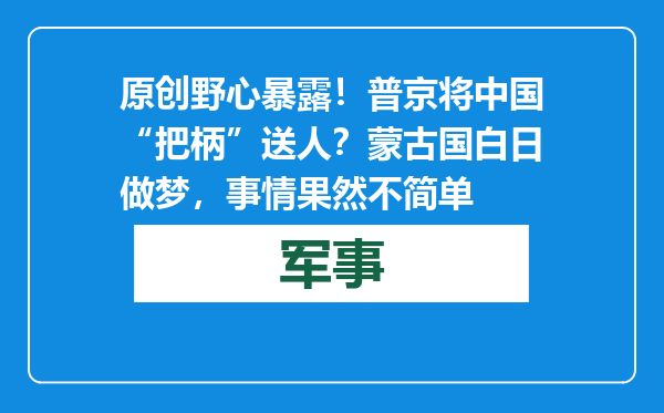 原创            野心暴露！普京将中国“把柄”送人？蒙古国白日做梦，事情果然不简单
