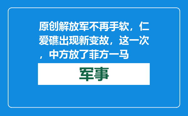 原创            解放军不再手软，仁爱礁出现新变故，这一次，中方放了菲方一马