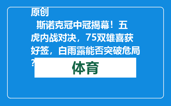 原创            斯诺克冠中冠揭幕！五虎内战对决，75双雄喜获好签，白雨露能否突破危局？