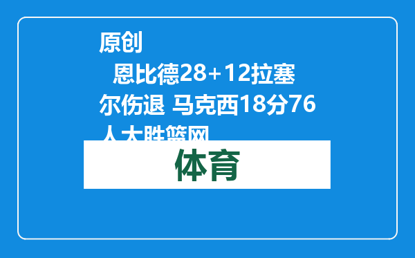 原创            恩比德28+12拉塞尔伤退 马克西18分76人大胜篮网