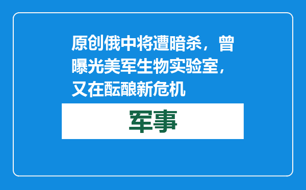 原创            俄中将遭暗杀，曾曝光美军生物实验室，又在酝酿新危机