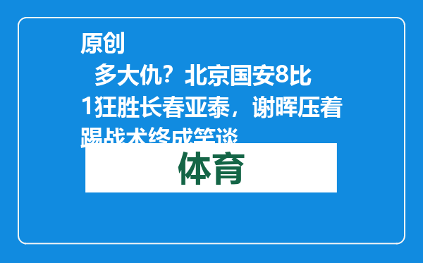 原创            多大仇？北京国安8比1狂胜长春亚泰，谢晖压着踢战术终成笑谈
