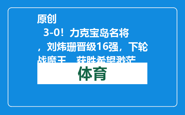 原创            3-0！力克宝岛名将，刘炜珊晋级16强，下轮战魔王，获胜希望渺茫