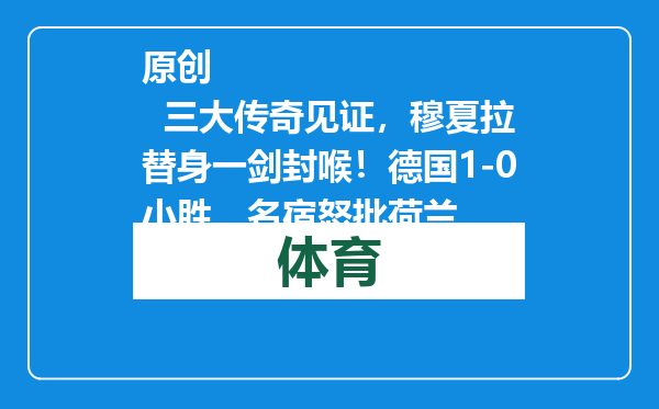 原创            三大传奇见证，穆夏拉替身一剑封喉！德国1-0小胜，名宿怒批荷兰