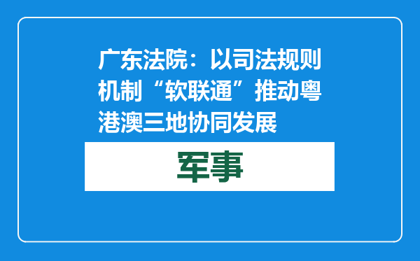 广东法院：以司法规则机制“软联通”推动粤港澳三地协同发展