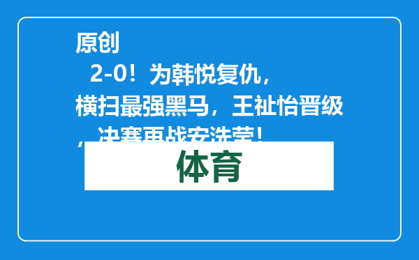 原创            2-0！为韩悦复仇，横扫最强黑马，王祉怡晋级，决赛再战安洗莹！