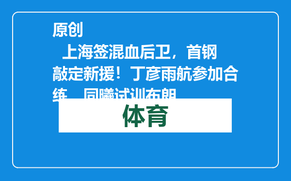 原创            上海签混血后卫，首钢敲定新援！丁彦雨航参加合练，同曦试训布朗
