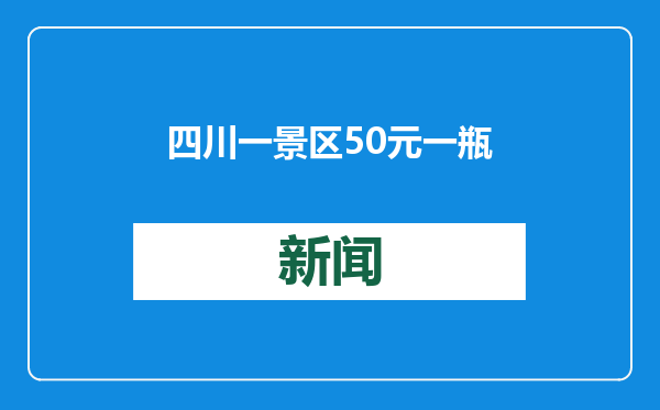 四川一景区50元一瓶出售“虎尿”，雅安市文旅局：正核实处理
