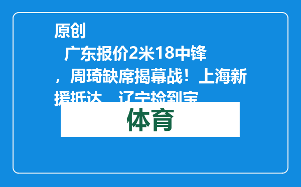 原创            广东报价2米18中锋，周琦缺席揭幕战！上海新援抵达，辽宁捡到宝
