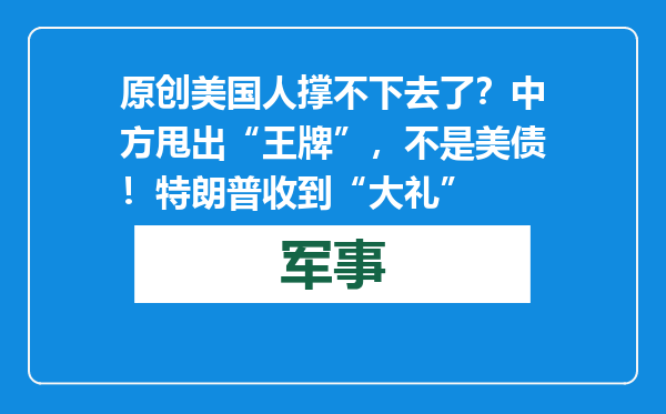 原创            美国人撑不下去了？中方甩出“王牌”，不是美债！特朗普收到“大礼”