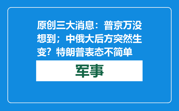 原创            三大消息：普京万没想到；中俄大后方突然生变？特朗普表态不简单