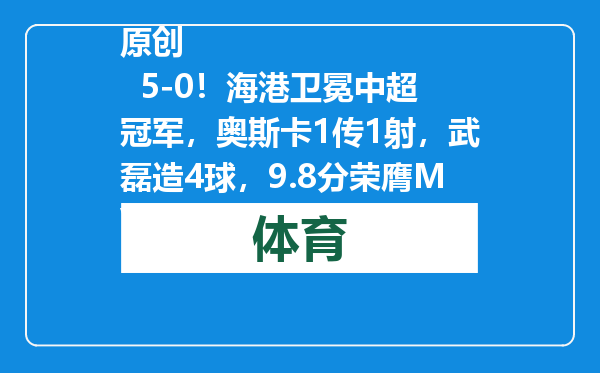 原创            5-0！海港卫冕中超冠军，奥斯卡1传1射，武磊造4球，9.8分荣膺MVP