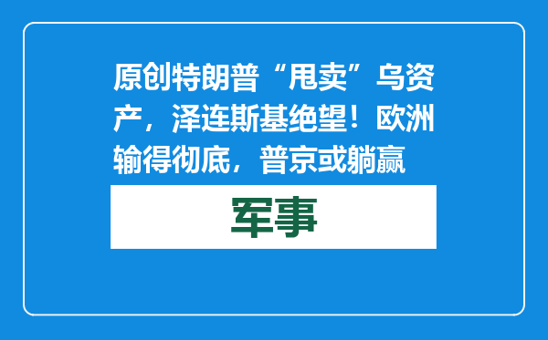 原创            特朗普“甩卖”乌资产，泽连斯基绝望！欧洲输得彻底，普京或躺赢
