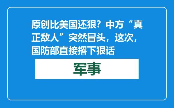 原创            比美国还狠？中方“真正敌人”突然冒头，这次，国防部直接撂下狠话