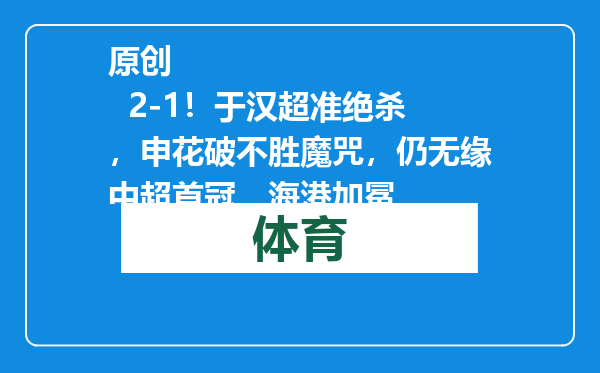 原创            2-1！于汉超准绝杀，申花破不胜魔咒，仍无缘中超首冠，海港加冕