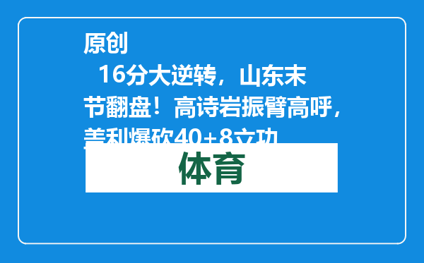原创            16分大逆转，山东末节翻盘！高诗岩振臂高呼，盖利爆砍40+8立功
