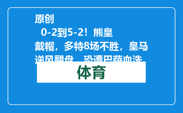 原创            0-2到5-2！熊皇戴帽，多特8场不胜，皇马逆风翻盘，恐遭巴萨血洗