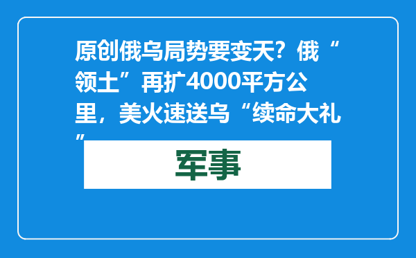 原创            俄乌局势要变天？俄“领土”再扩4000平方公里，美火速送乌“续命大礼”