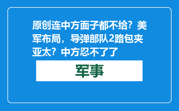 原创            连中方面子都不给？美军布局，导弹部队2路包夹亚太？中方忍不了了