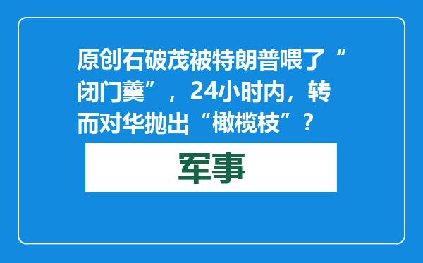 原创            石破茂被特朗普喂了“闭门羹”，24小时内，转而对华抛出“橄榄枝”？