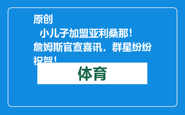 原创            小儿子加盟亚利桑那！詹姆斯官宣喜讯，群星纷纷祝贺！