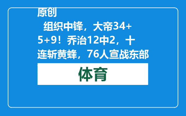 原创            组织中锋，大帝34+5+9！乔治12中2，十连斩黄蜂，76人宣战东部第1