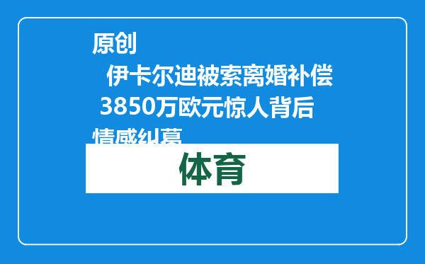 原创            伊卡尔迪被索离婚补偿 3850万欧元惊人背后情感纠葛
