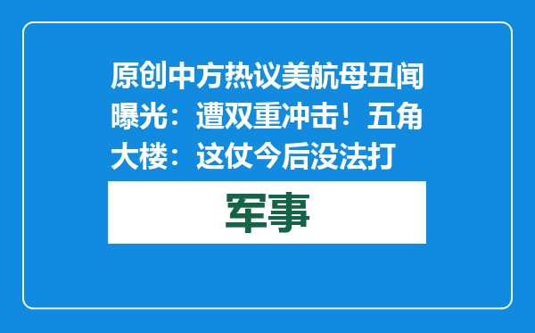 原创            中方热议美航母丑闻曝光：遭双重冲击！五角大楼：这仗今后没法打