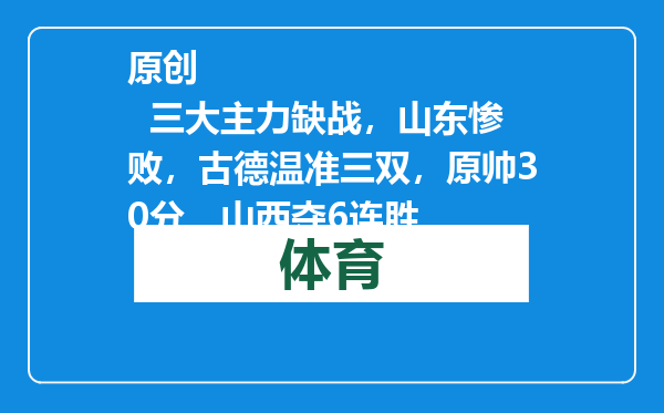 原创            三大主力缺战，山东惨败，古德温准三双，原帅30分，山西夺6连胜