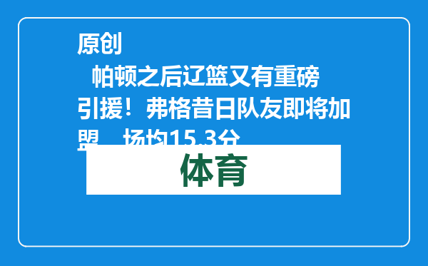 原创            帕顿之后辽篮又有重磅引援！弗格昔日队友即将加盟，场均15.3分