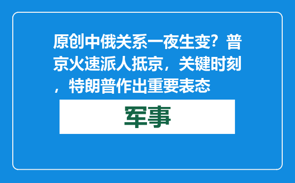 原创            中俄关系一夜生变？普京火速派人抵京，关键时刻，特朗普作出重要表态