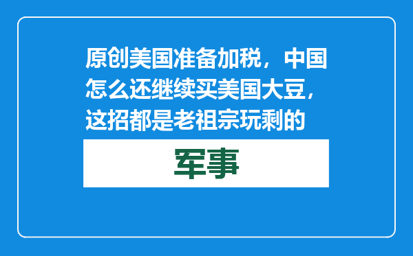 原创            美国准备加税，中国怎么还继续买美国大豆，这招都是老祖宗玩剩的