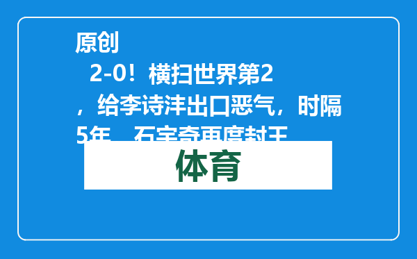 原创            2-0！横扫世界第2，给李诗沣出口恶气，时隔5年，石宇奇再度封王