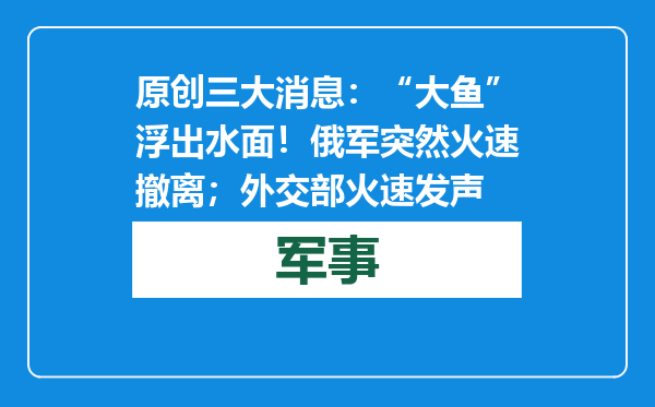 原创            三大消息：“大鱼”浮出水面！俄军突然火速撤离；外交部火速发声