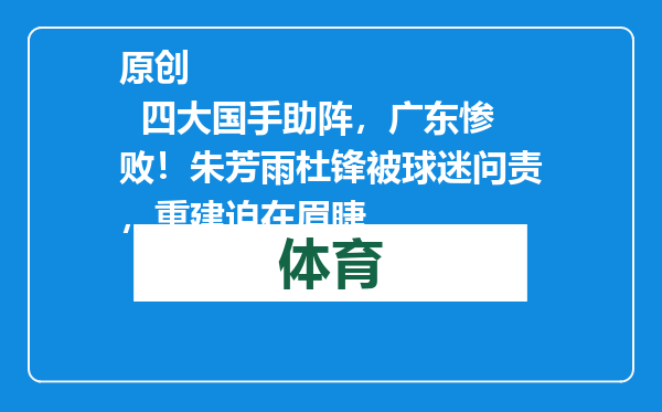 原创            四大国手助阵，广东惨败！朱芳雨杜锋被球迷问责，重建迫在眉睫