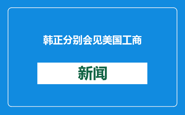 韩正分别会见美国工商界人士代表和特斯拉公司首席执行官马斯克