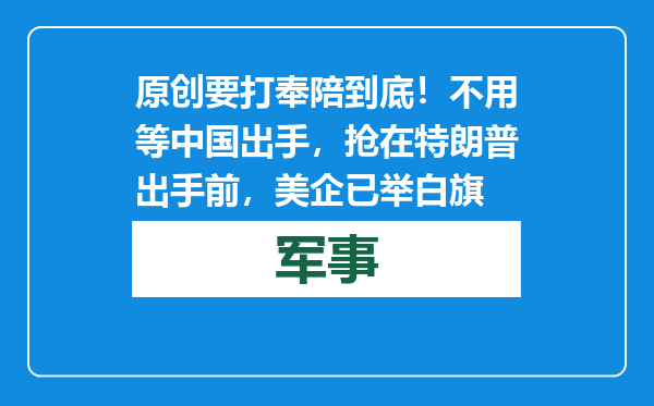 原创            要打奉陪到底！不用等中国出手，抢在特朗普出手前，美企已举白旗
