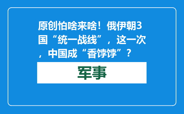 原创            怕啥来啥！俄伊朝3国“统一战线”，这一次，中国成“香饽饽”？