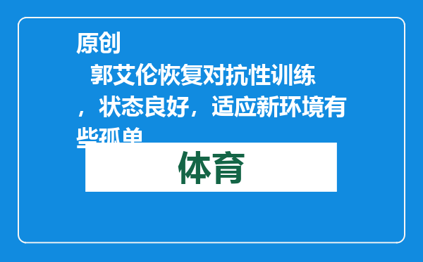 原创            郭艾伦恢复对抗性训练，状态良好，适应新环境有些孤单