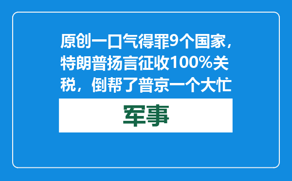 原创            一口气得罪9个国家，特朗普扬言征收100%关税，倒帮了普京一个大忙