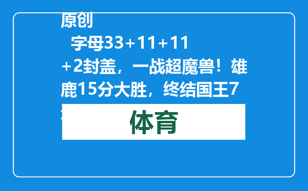 原创            字母33+11+11+2封盖，一战超魔兽！雄鹿15分大胜，终结国王7连胜