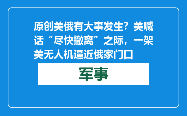 原创            美俄有大事发生？美喊话“尽快撤离”之际，一架美无人机逼近俄家门口