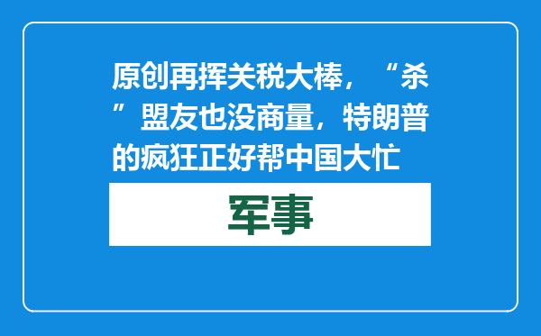 原创            再挥关税大棒，“杀”盟友也没商量，特朗普的疯狂正好帮中国大忙